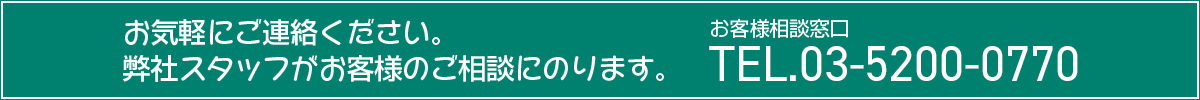 お気軽にご相談ください。弊社スタッフがお客様のご相談にのります。
				お客様相談窓口：TEL.03-5200-0770